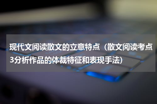 现代文阅读散文的立意特点（散文阅读考点3分析作品的体裁特征和表现手法）