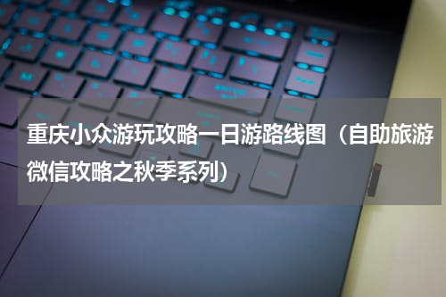 重庆小众游玩攻略一日游路线图（自助旅游微信攻略之秋季系列）