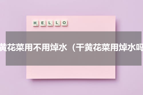 干黄花菜用不用焯水（干黄花菜用焯水吗）