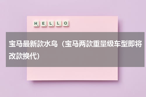 宝马最新款水鸟（宝马两款重量级车型即将改款换代）