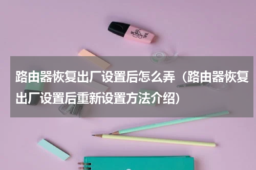 路由器恢复出厂设置后怎么弄（路由器恢复出厂设置后重新设置方法介绍）