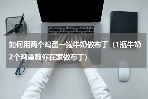 如何用两个鸡蛋一罐牛奶做布丁（1瓶牛奶2个鸡蛋教你在家做布丁）