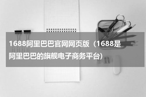 1688阿里巴巴官网网页版（1688是阿里巴巴的旗舰电子商务平台）