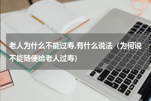 老人为什么不能过寿,有什么说法（为何说不能随便给老人过寿）