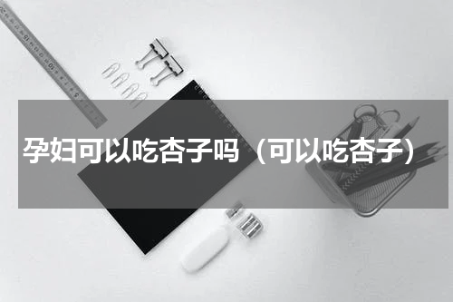 孕妇可以吃杏子吗（可以吃杏子）