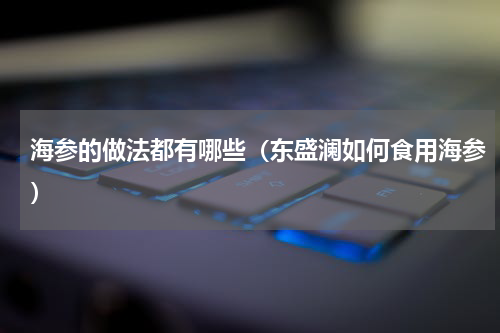 海参的做法都有哪些（东盛澜如何食用海参）