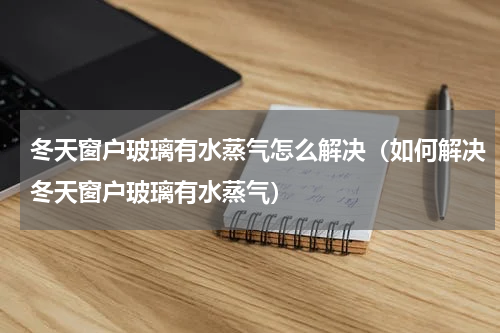 冬天窗户玻璃有水蒸气怎么解决（如何解决冬天窗户玻璃有水蒸气）