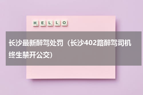 长沙最新醉驾处罚（长沙402路醉驾司机终生禁开公交）