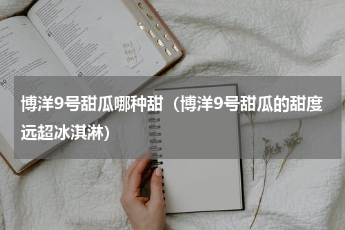 博洋9号甜瓜哪种甜（博洋9号甜瓜的甜度远超冰淇淋）
