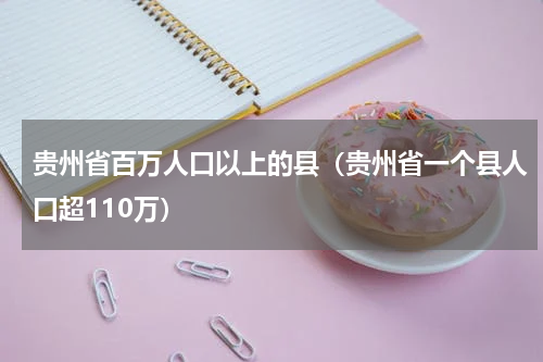 贵州省百万人口以上的县（贵州省一个县人口超110万）