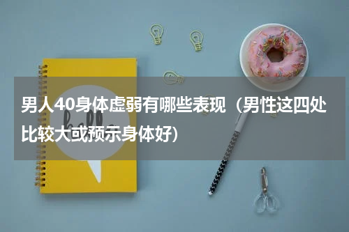 男人40身体虚弱有哪些表现（男性这四处比较大或预示身体好）