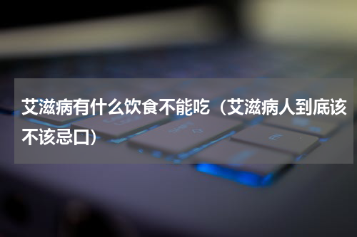 艾滋病有什么饮食不能吃（艾滋病人到底该不该忌口）