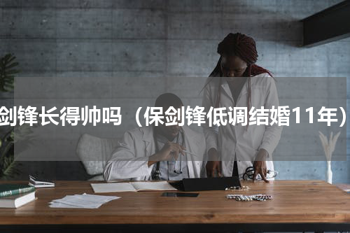 保剑锋长得帅吗（保剑锋低调结婚11年）