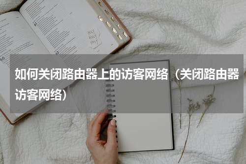 如何关闭路由器上的访客网络（关闭路由器访客网络）