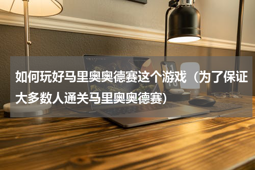 如何玩好马里奥奥德赛这个游戏（为了保证大多数人通关马里奥奥德赛）