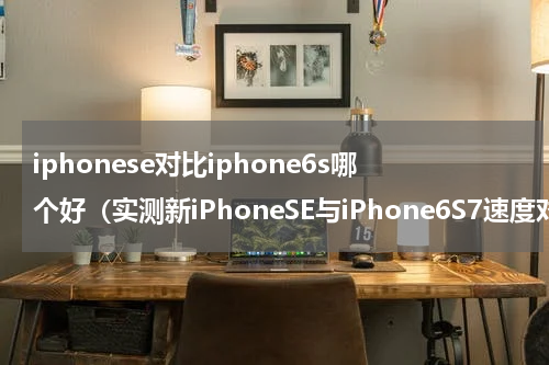 iphonese对比iphone6s哪个好（实测新iPhoneSE与iPhone6S7速度对决）