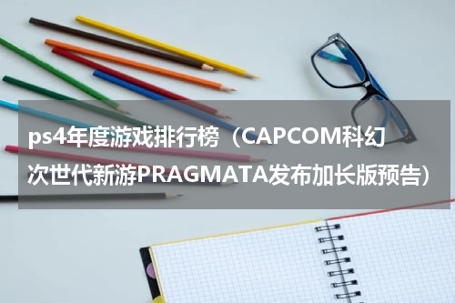 ps4年度游戏排行榜（CAPCOM科幻次世代新游PRAGMATA发布加长版预告）