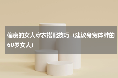 偏瘦的女人穿衣搭配技巧（建议身宽体胖的60岁女人）