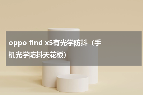 oppo find x5有光学防抖（手机光学防抖天花板）