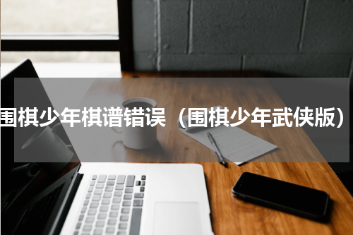 围棋少年棋谱错误（围棋少年武侠版）