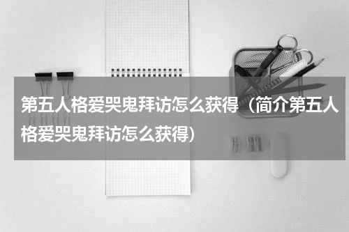 第五人格爱哭鬼拜访怎么获得（简介第五人格爱哭鬼拜访怎么获得）