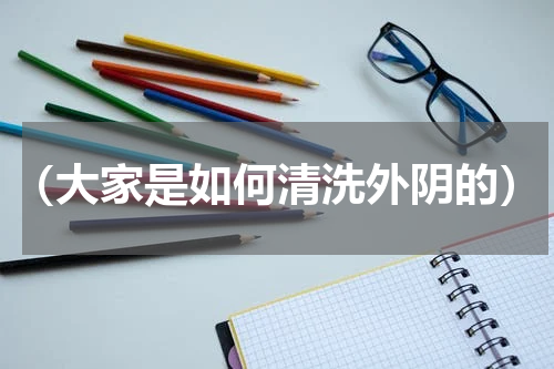 （大家是如何清洗外阴的）