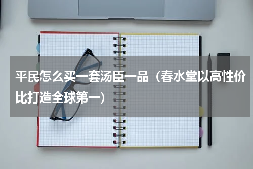 平民怎么买一套汤臣一品（春水堂以高性价比打造全球第一）