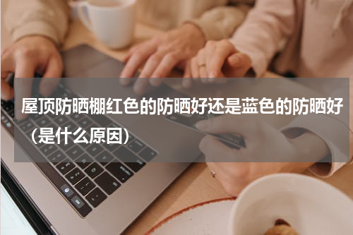屋顶防晒棚红色的防晒好还是蓝色的防晒好（是什么原因）