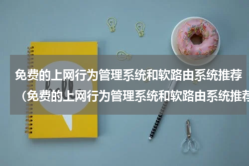 免费的上网行为管理系统和软路由系统推荐（免费的上网行为管理系统和软路由系统推荐）