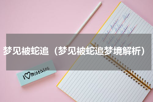 梦见被蛇追（梦见被蛇追梦境解析）