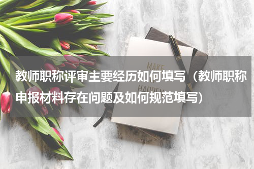 教师职称评审主要经历如何填写（教师职称申报材料存在问题及如何规范填写）