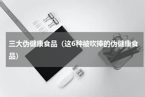三大伪健康食品（这6种被吹捧的伪健康食品）