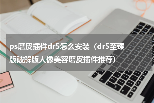 ps磨皮插件dr5怎么安装（dr5至臻版破解版人像美容磨皮插件推荐）