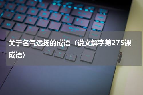关于名气远扬的成语（说文解字第275课成语）