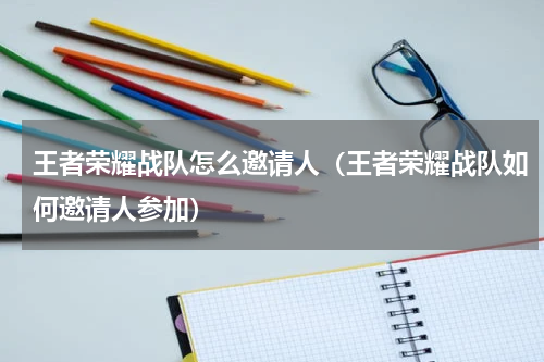 王者荣耀战队怎么邀请人（王者荣耀战队如何邀请人参加）