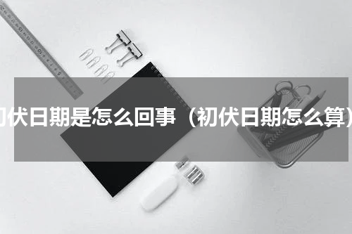 初伏日期是怎么回事（初伏日期怎么算）