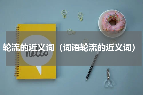 轮流的近义词（词语轮流的近义词）