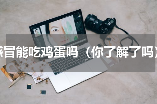 感冒能吃鸡蛋吗（你了解了吗）