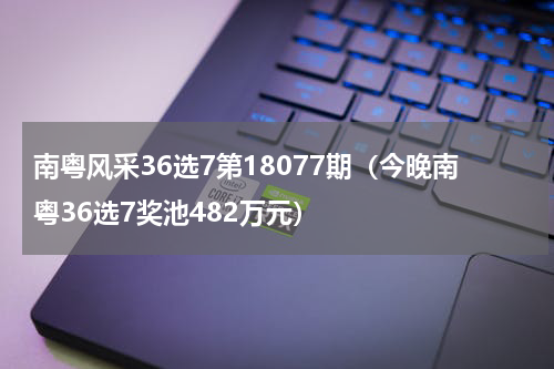 南粤风采36选7第18077期（今晚南粤36选7奖池482万元）