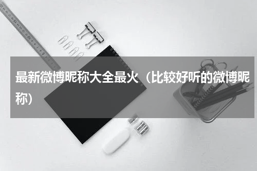 最新微博昵称大全最火（比较好听的微博昵称）
