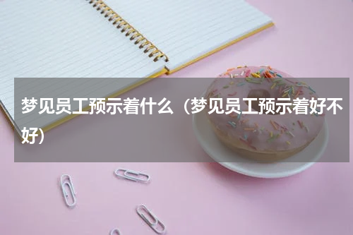梦见员工预示着什么（梦见员工预示着好不好）