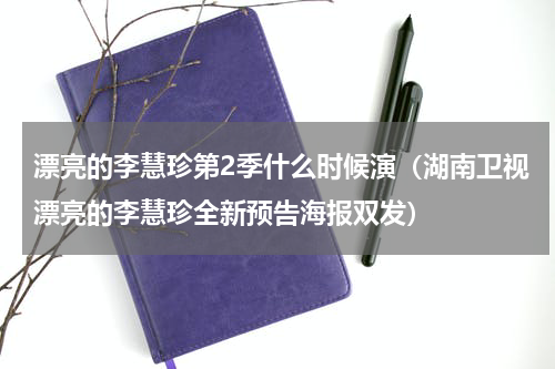 漂亮的李慧珍第2季什么时候演（湖南卫视漂亮的李慧珍全新预告海报双发）