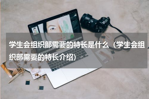 学生会组织部需要的特长是什么（学生会组织部需要的特长介绍）