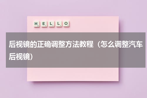 后视镜的正确调整方法教程（怎么调整汽车后视镜）