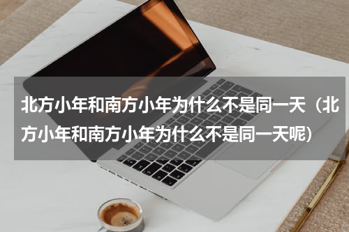 北方小年和南方小年为什么不是同一天（北方小年和南方小年为什么不是同一天呢）