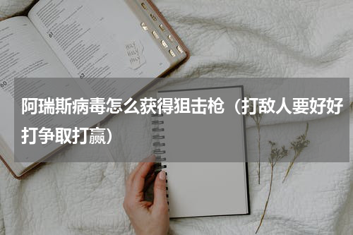 阿瑞斯病毒怎么获得狙击枪（打敌人要好好打争取打赢）
