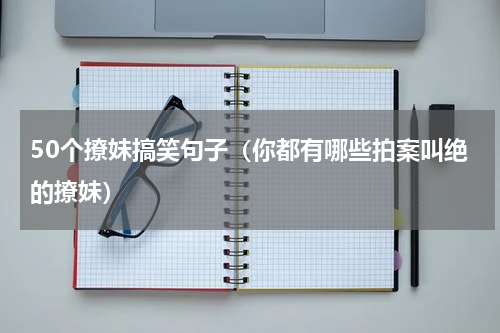 50个撩妹搞笑句子（你都有哪些拍案叫绝的撩妹）