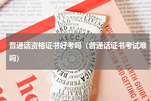 普通话资格证书好考吗（普通话证书考试难吗）