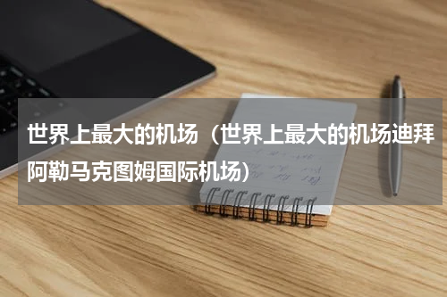 世界上最大的机场（世界上最大的机场迪拜阿勒马克图姆国际机场）