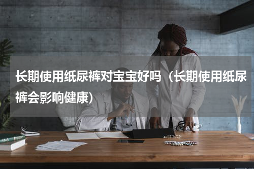 长期使用纸尿裤对宝宝好吗（长期使用纸尿裤会影响健康）
